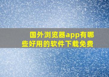 国外浏览器app有哪些好用的软件下载免费