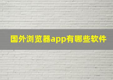 国外浏览器app有哪些软件