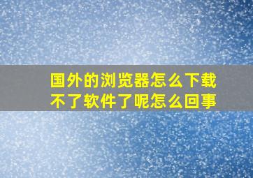 国外的浏览器怎么下载不了软件了呢怎么回事