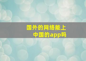 国外的网络能上中国的app吗