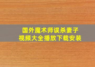 国外魔术师误杀妻子视频大全播放下载安装