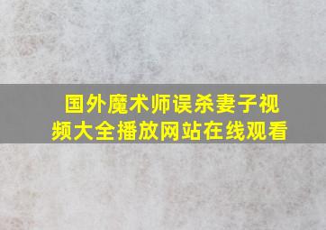 国外魔术师误杀妻子视频大全播放网站在线观看