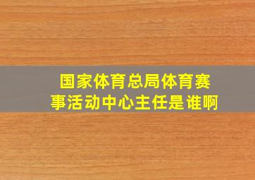 国家体育总局体育赛事活动中心主任是谁啊