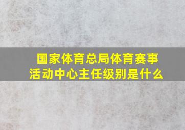 国家体育总局体育赛事活动中心主任级别是什么