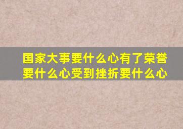 国家大事要什么心有了荣誉要什么心受到挫折要什么心