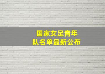 国家女足青年队名单最新公布