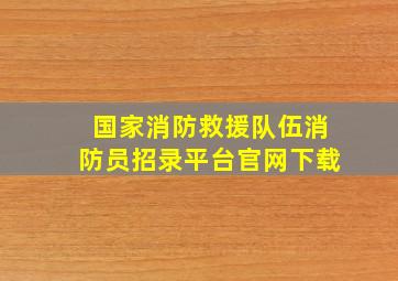 国家消防救援队伍消防员招录平台官网下载