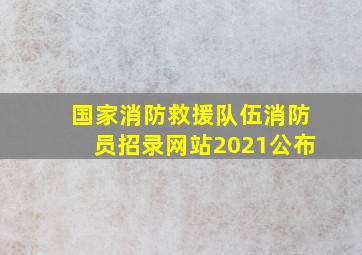 国家消防救援队伍消防员招录网站2021公布