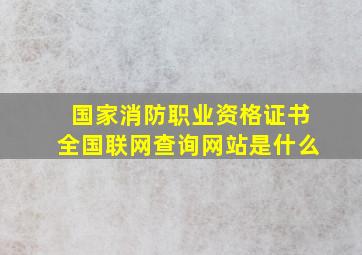 国家消防职业资格证书全国联网查询网站是什么