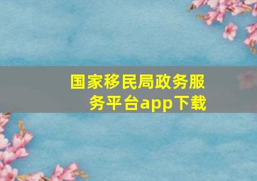 国家移民局政务服务平台app下载