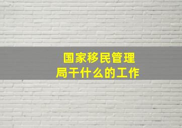 国家移民管理局干什么的工作