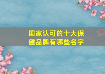 国家认可的十大保健品牌有哪些名字