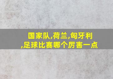 国家队,荷兰,匈牙利,足球比赛哪个厉害一点