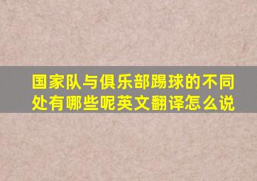 国家队与俱乐部踢球的不同处有哪些呢英文翻译怎么说