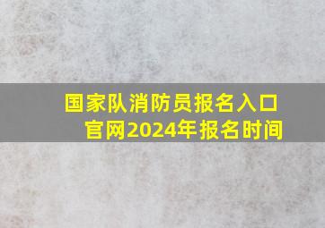 国家队消防员报名入口官网2024年报名时间