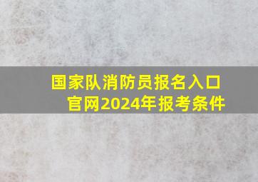 国家队消防员报名入口官网2024年报考条件