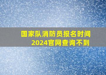 国家队消防员报名时间2024官网查询不到