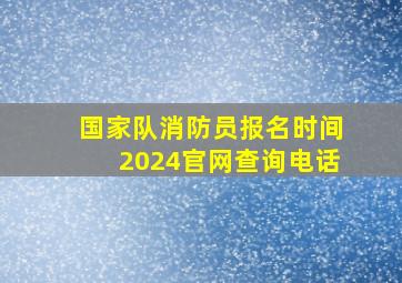 国家队消防员报名时间2024官网查询电话