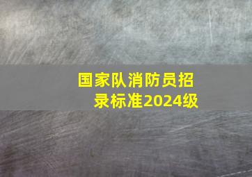 国家队消防员招录标准2024级