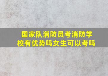 国家队消防员考消防学校有优势吗女生可以考吗