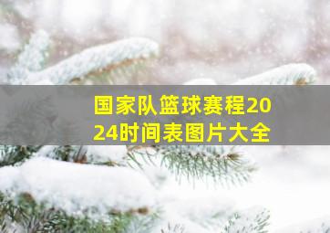 国家队篮球赛程2024时间表图片大全