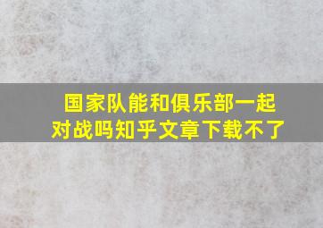 国家队能和俱乐部一起对战吗知乎文章下载不了