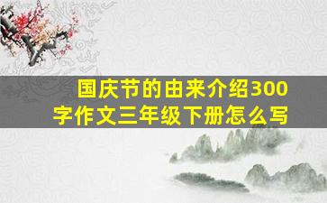 国庆节的由来介绍300字作文三年级下册怎么写