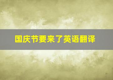 国庆节要来了英语翻译