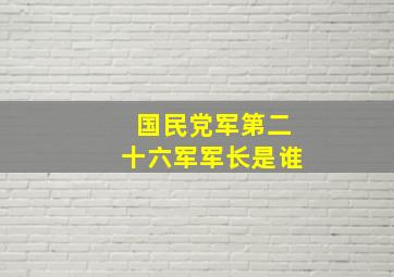 国民党军第二十六军军长是谁