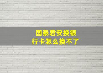 国泰君安换银行卡怎么换不了