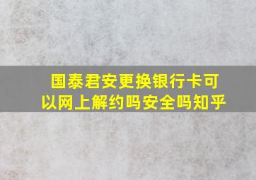 国泰君安更换银行卡可以网上解约吗安全吗知乎