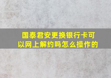 国泰君安更换银行卡可以网上解约吗怎么操作的