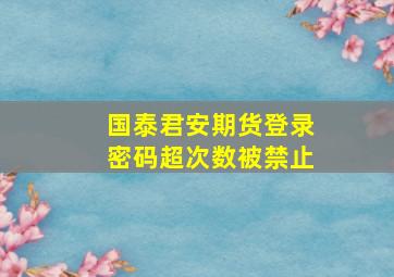 国泰君安期货登录密码超次数被禁止