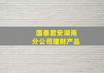 国泰君安湖南分公司理财产品