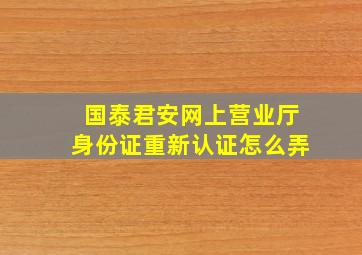 国泰君安网上营业厅身份证重新认证怎么弄