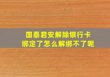 国泰君安解除银行卡绑定了怎么解绑不了呢