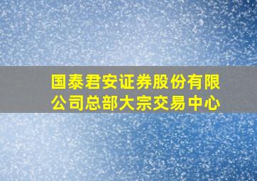 国泰君安证券股份有限公司总部大宗交易中心