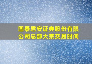 国泰君安证券股份有限公司总部大宗交易时间