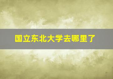 国立东北大学去哪里了