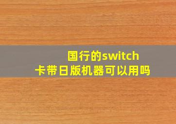 国行的switch卡带日版机器可以用吗