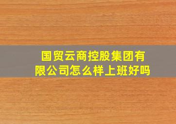 国贸云商控股集团有限公司怎么样上班好吗