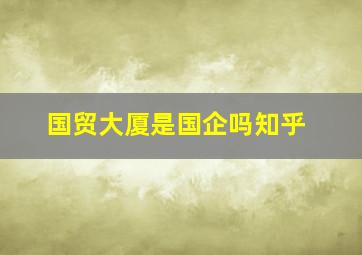 国贸大厦是国企吗知乎