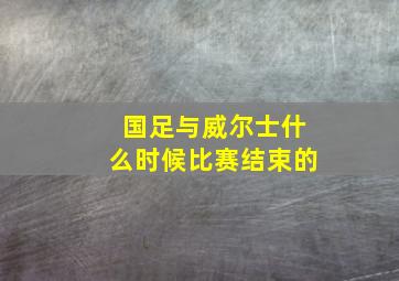 国足与威尔士什么时候比赛结束的