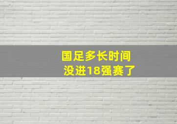 国足多长时间没进18强赛了