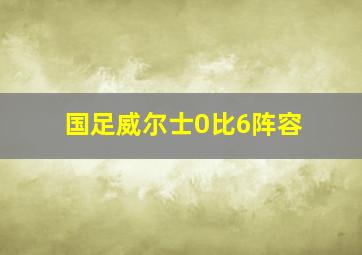 国足威尔士0比6阵容