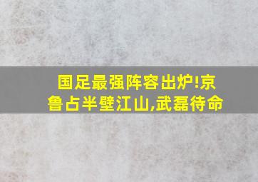 国足最强阵容出炉!京鲁占半壁江山,武磊待命