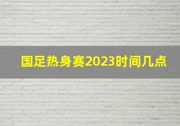 国足热身赛2023时间几点