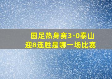 国足热身赛3-0泰山迎8连胜是哪一场比赛