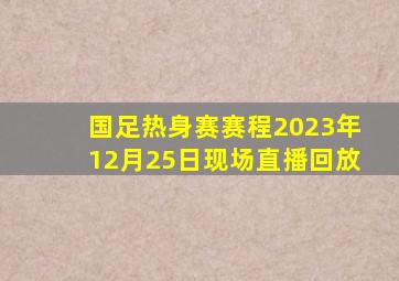 国足热身赛赛程2023年12月25日现场直播回放