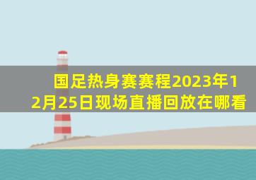 国足热身赛赛程2023年12月25日现场直播回放在哪看